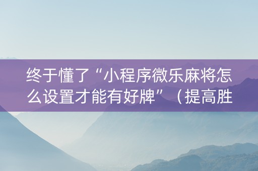 终于懂了“小程序微乐麻将怎么设置才能有好牌”（提高胜率软件)