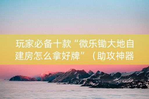 玩家必备十款“微乐锄大地自建房怎么拿好牌”（助攻神器)