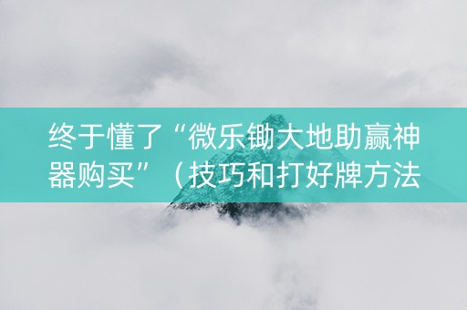 终于懂了“微乐锄大地助赢神器购买”（技巧和打好牌方法)