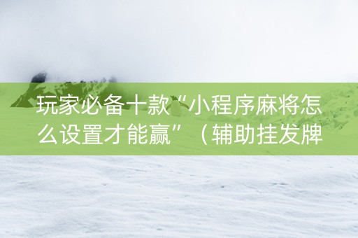 玩家必备十款“小程序麻将怎么设置才能赢”（辅助挂发牌规律)