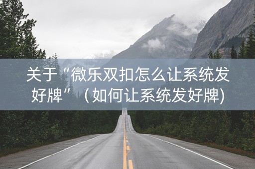 关于“微乐双扣怎么让系统发好牌”（如何让系统发好牌)