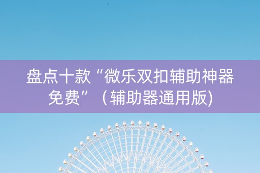 盘点十款“微乐双扣辅助神器免费”（辅助器通用版)