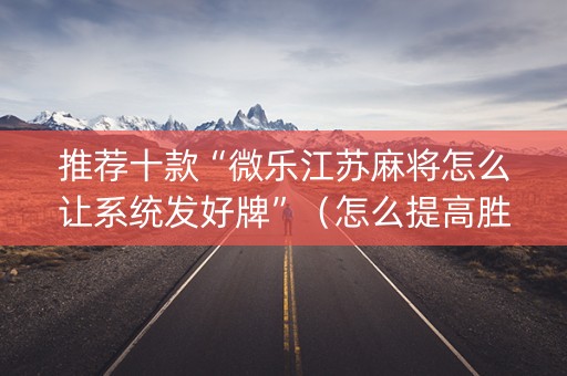 推荐十款“微乐江苏麻将怎么让系统发好牌”（怎么提高胜率)
