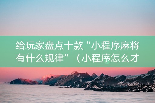 给玩家盘点十款“小程序麻将有什么规律”（小程序怎么才会赢)