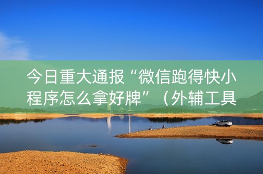 今日重大通报“微信跑得快小程序怎么拿好牌”（外辅工具)