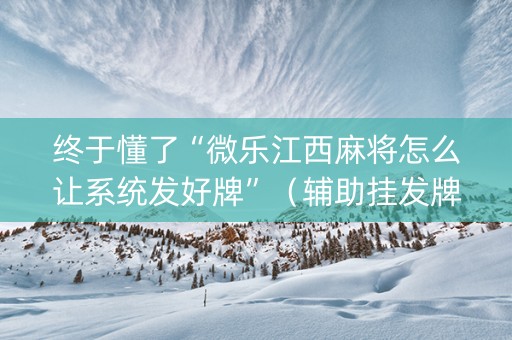 终于懂了“微乐江西麻将怎么让系统发好牌”（辅助挂发牌规律)