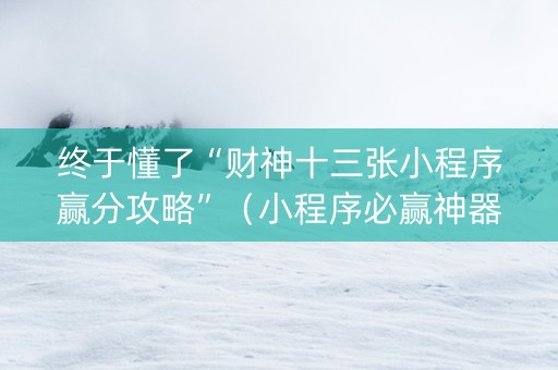 终于懂了“财神十三张小程序赢分攻略”（小程序必赢神器)