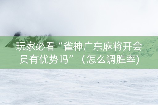 玩家必看“雀神广东麻将开会员有优势吗”（怎么调胜率)