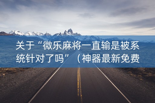 关于“微乐麻将一直输是被系统针对了吗”（神器最新免费)