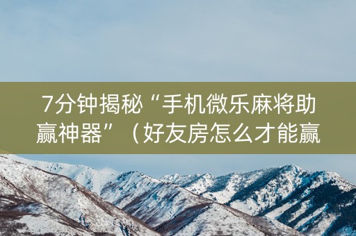7分钟揭秘“手机微乐麻将助赢神器”（好友房怎么才能赢)