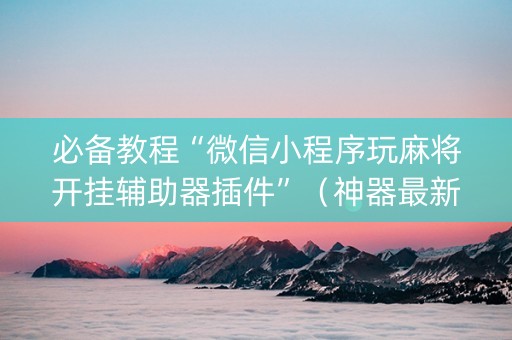 必备教程“微信小程序玩麻将开挂辅助器插件”（神器最新免费)