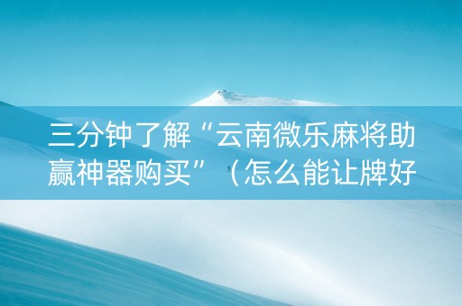 三分钟了解“云南微乐麻将助赢神器购买”（怎么能让牌好一点)