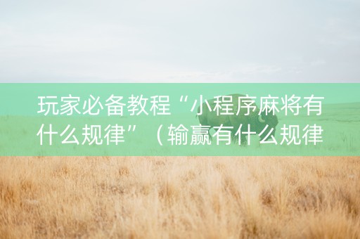 玩家必备教程“小程序麻将有什么规律”（输赢有什么规律)