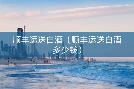 顺丰运送白酒（顺丰运送白酒多少钱）