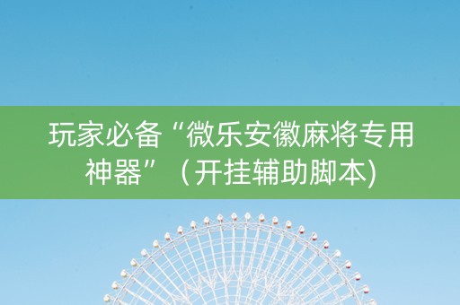 玩家必备“微乐安徽麻将专用神器”（开挂辅助脚本)