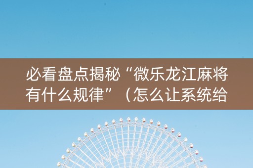 必看盘点揭秘“微乐龙江麻将有什么规律”（怎么让系统给自己好牌)