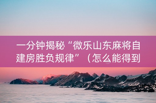 一分钟揭秘“微乐山东麻将自建房胜负规律”（怎么能得到好牌)