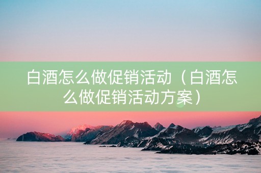 白酒怎么做促销活动（白酒怎么做促销活动方案）