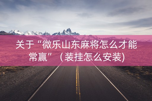 关于“微乐山东麻将怎么才能常赢”（装挂怎么安装)