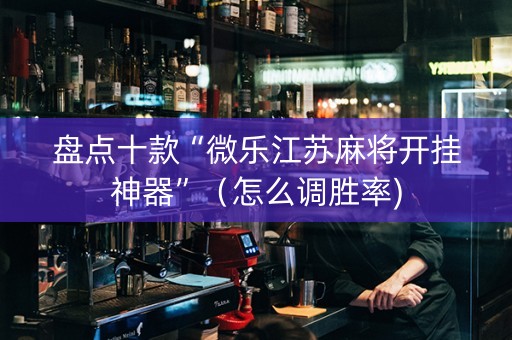 盘点十款“微乐江苏麻将开挂神器”（怎么调胜率)