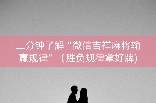 三分钟了解“微信吉祥麻将输赢规律”（胜负规律拿好牌)