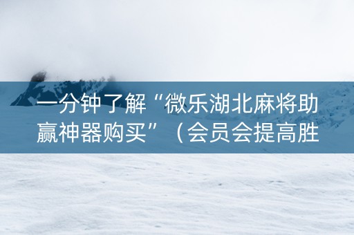 一分钟了解“微乐湖北麻将助赢神器购买”（会员会提高胜率吗)