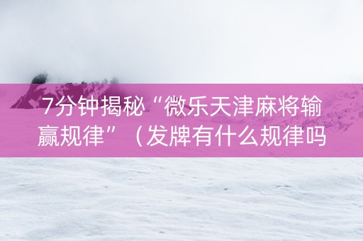 7分钟揭秘“微乐天津麻将输赢规律”（发牌有什么规律吗)