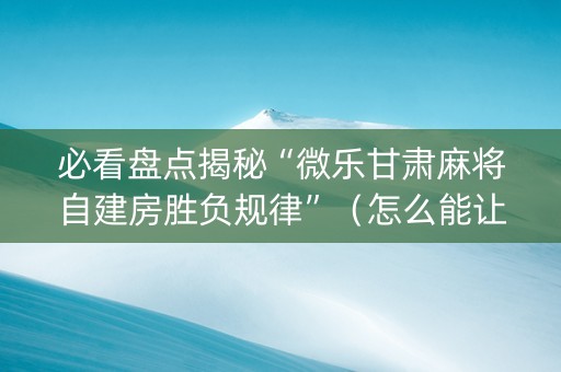 必看盘点揭秘“微乐甘肃麻将自建房胜负规律”（怎么能让牌好一点)