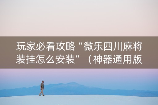 玩家必看攻略“微乐四川麻将装挂怎么安装”（神器通用版)
