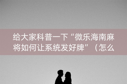 给大家科普一下“微乐海南麻将如何让系统发好牌”（怎么提高胜率)