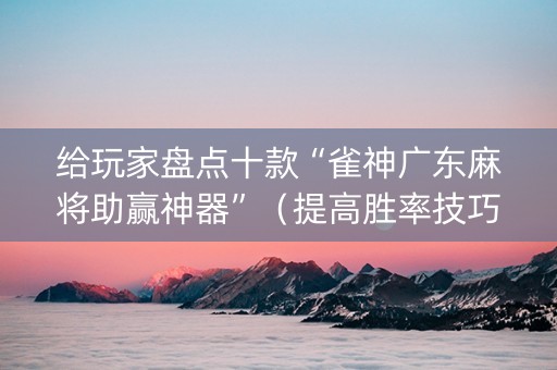 给玩家盘点十款“雀神广东麻将助赢神器”（提高胜率技巧)