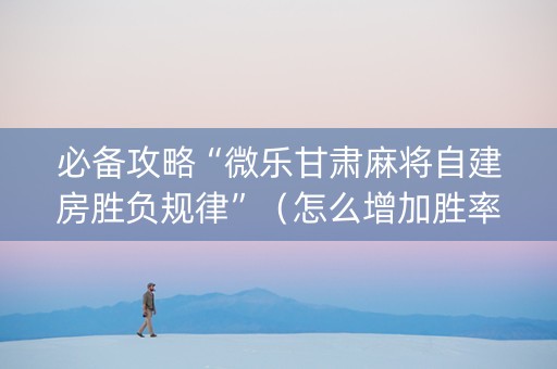 必备攻略“微乐甘肃麻将自建房胜负规律”（怎么增加胜率)