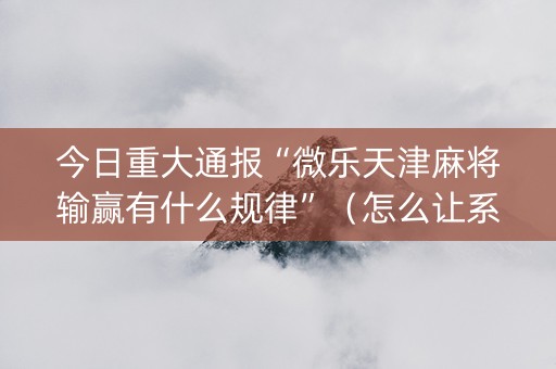 今日重大通报“微乐天津麻将输赢有什么规律”（怎么让系统给自己好牌)
