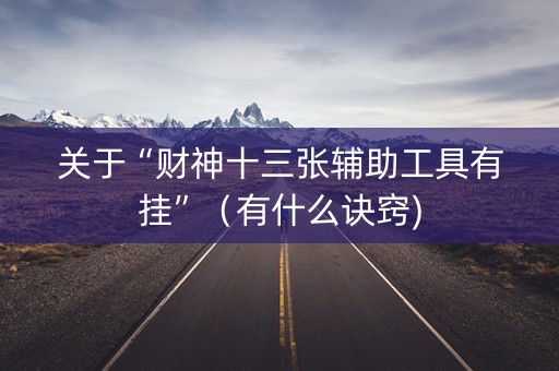 关于“财神十三张辅助工具有挂”（有什么诀窍)