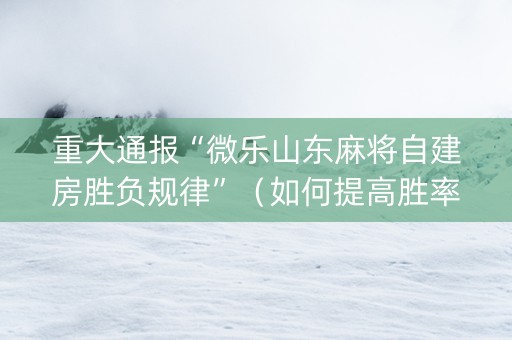 重大通报“微乐山东麻将自建房胜负规律”（如何提高胜率)
