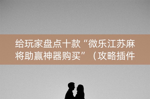 给玩家盘点十款“微乐江苏麻将助赢神器购买”（攻略插件)