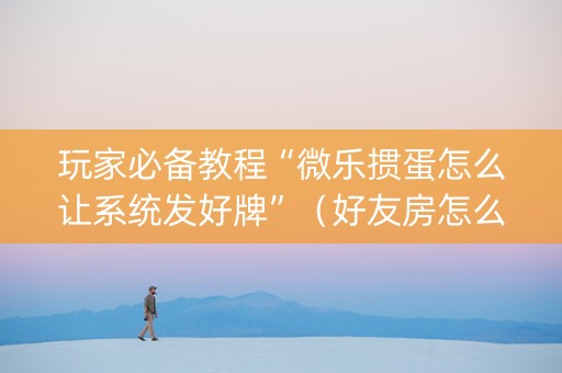 玩家必备教程“微乐掼蛋怎么让系统发好牌”（好友房怎么才能赢)