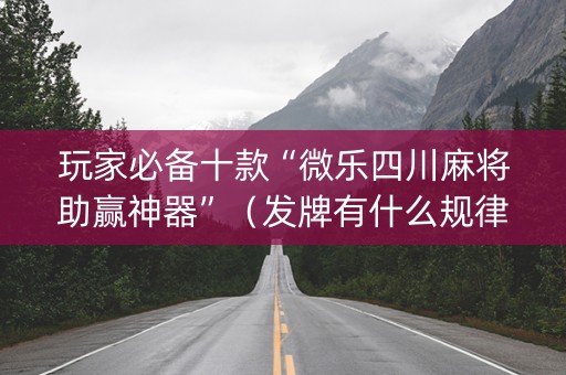 玩家必备十款“微乐四川麻将助赢神器”（发牌有什么规律吗)
