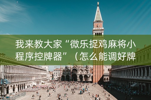 我来教大家“微乐捉鸡麻将小程序控牌器”（怎么能调好牌)