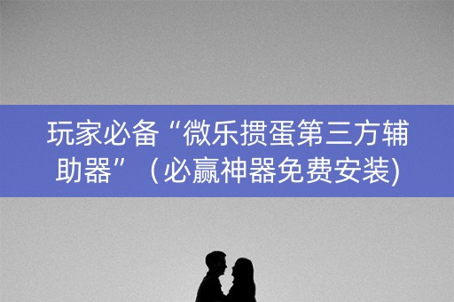 玩家必备“微乐掼蛋第三方辅助器”（必赢神器免费安装)