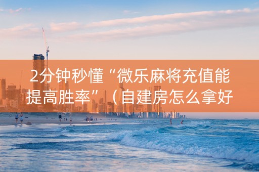 2分钟秒懂“微乐麻将充值能提高胜率”（自建房怎么拿好牌)