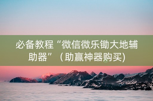 必备教程“微信微乐锄大地辅助器”（助赢神器购买)