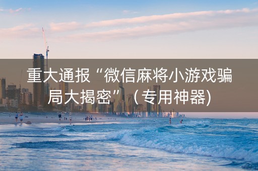 重大通报“微信麻将小游戏骗局大揭密”（专用神器)