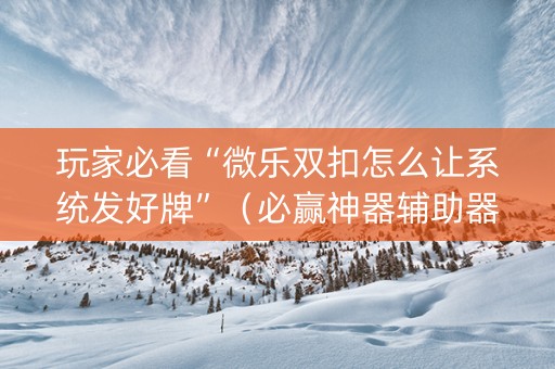 玩家必看“微乐双扣怎么让系统发好牌”（必赢神器辅助器)