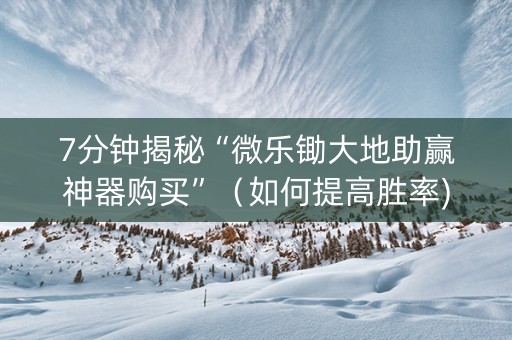 7分钟揭秘“微乐锄大地助赢神器购买”（如何提高胜率)