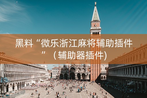黑料“微乐浙江麻将辅助插件”（辅助器插件)