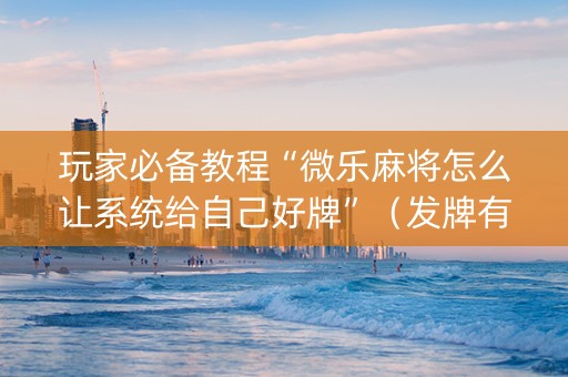 玩家必备教程“微乐麻将怎么让系统给自己好牌”（发牌有什么规律吗)