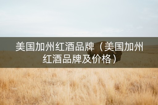 美国加州红酒品牌（美国加州红酒品牌及价格）