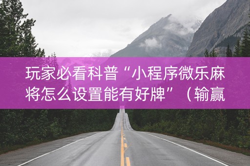 玩家必看科普“小程序微乐麻将怎么设置能有好牌”（输赢跟id号有关系吗)