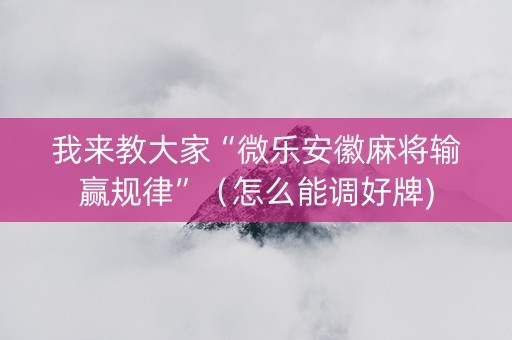 我来教大家“微乐安徽麻将输赢规律”（怎么能调好牌)